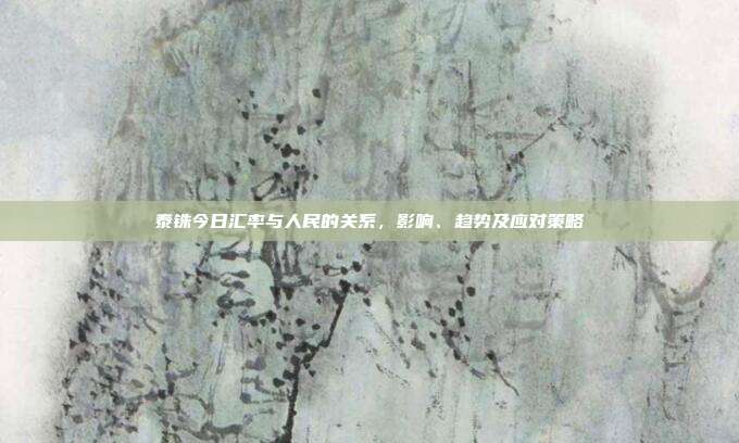 泰铢今日汇率与人民的关系，影响、趋势及应对策略