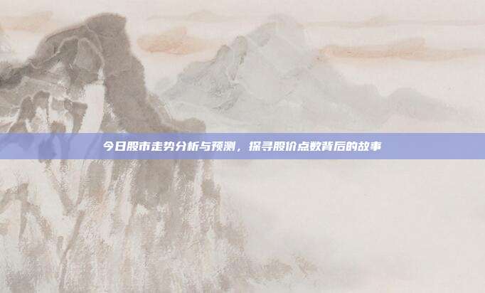 今日股市走势分析与预测,探寻股价点数背后的故事