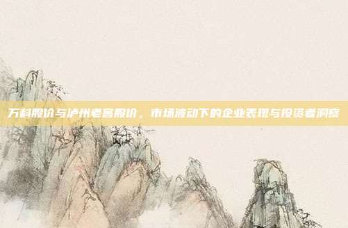 万科股价与泸州老窖股价，市场波动下的企业表现与投资者洞察