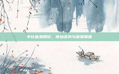 中比能源股价，市场走势与前景展望
