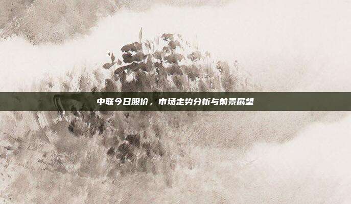 中联今日股价，市场走势分析与前景展望