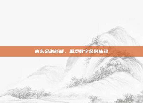 京东金融新版，重塑数字金融体验