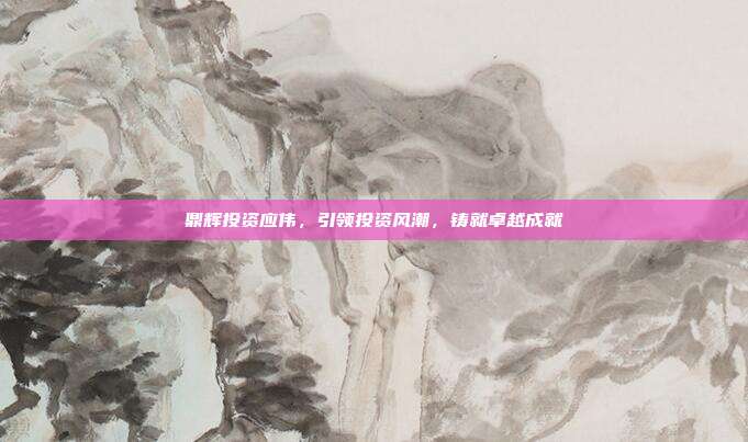 鼎辉投资应伟，引领投资风潮，铸就卓越成就