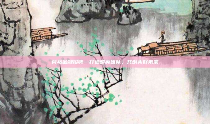 荷马金融招聘—打造精英团队，共创美好未来