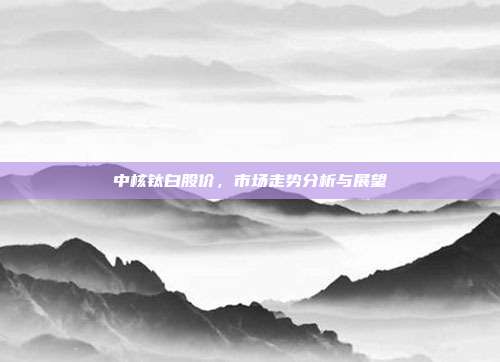 中核钛白股价，市场走势分析与展望