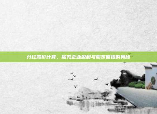 分红股价计算，探究企业盈利与股东回报的奥秘