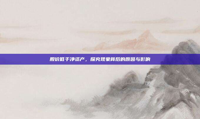 股价低于净资产，探究现象背后的原因与影响
