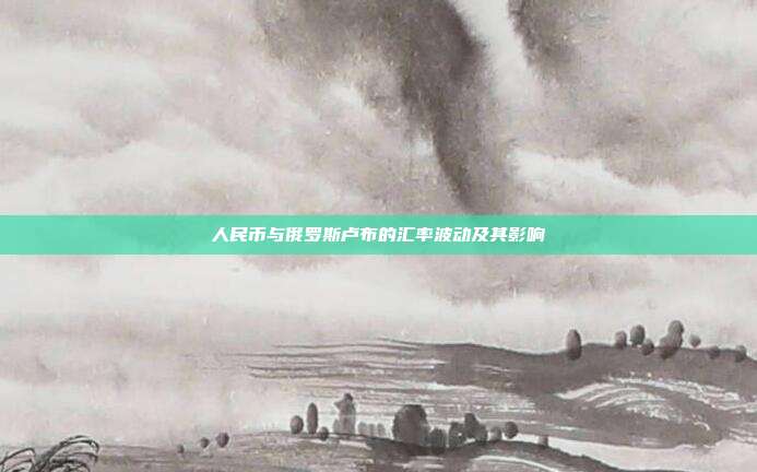 人民币与俄罗斯卢布的汇率波动及其影响