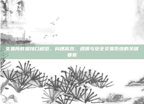 交易所数据接口规范，构建高效、透明与安全交易系统的关键要素