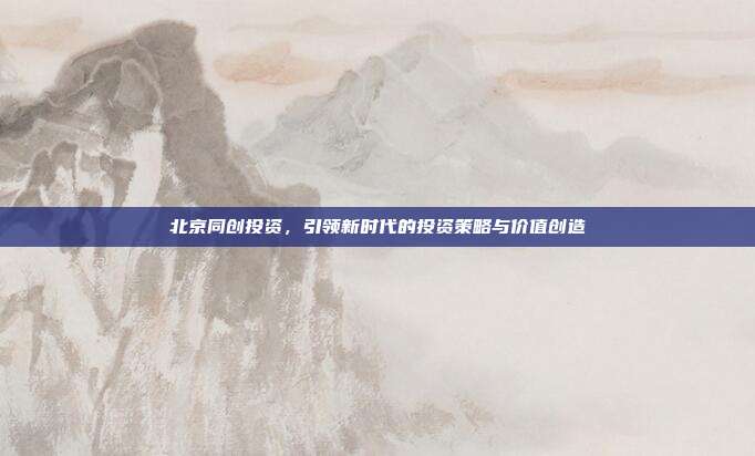 北京同创投资，引领新时代的投资策略与价值创造