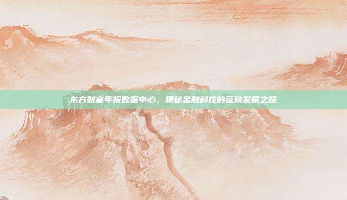 东方财富年报数据中心，揭秘金融科技的蓬勃发展之路