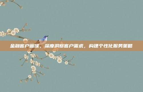 金融客户画像，深度洞察客户需求，构建个性化服务策略