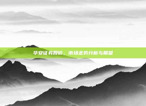 华安证券股价，市场走势分析与展望
