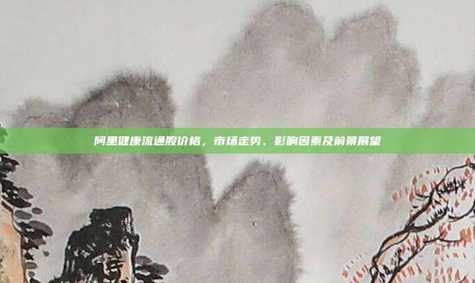 阿里健康流通股价格，市场走势、影响因素及前景展望