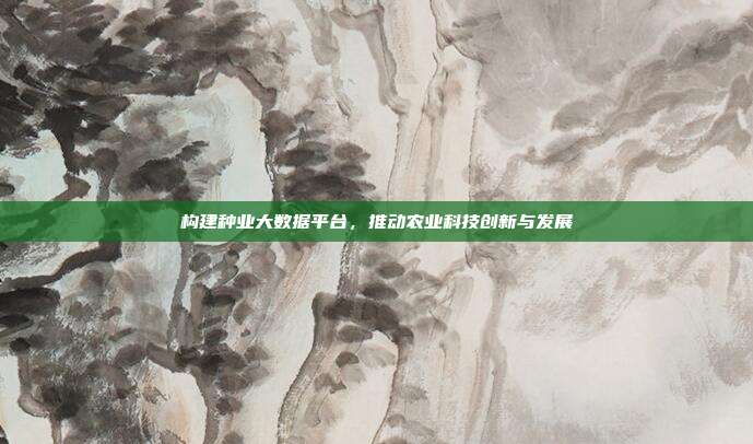 构建种业大数据平台，推动农业科技创新与发展