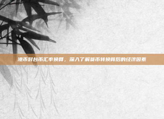 港币对台币汇率换算，深入了解货币转换背后的经济因素