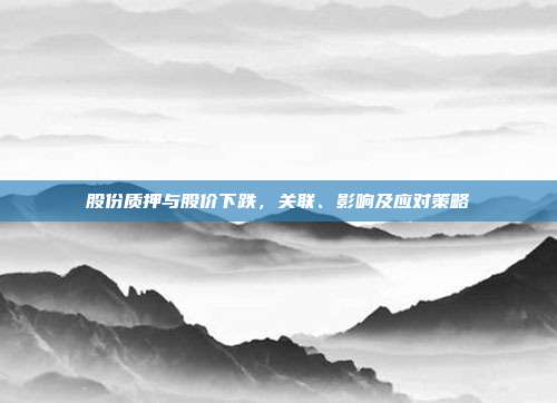 股份质押与股价下跌，关联、影响及应对策略