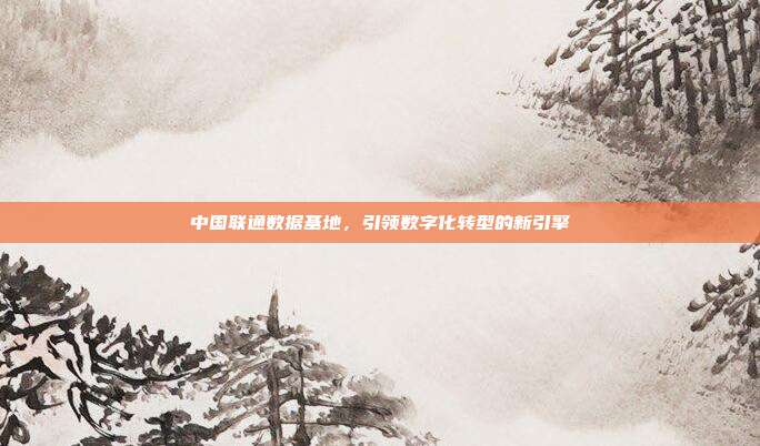 中国联通数据基地，引领数字化转型的新引擎