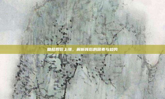 复权股价上涨，解析背后的因素与趋势