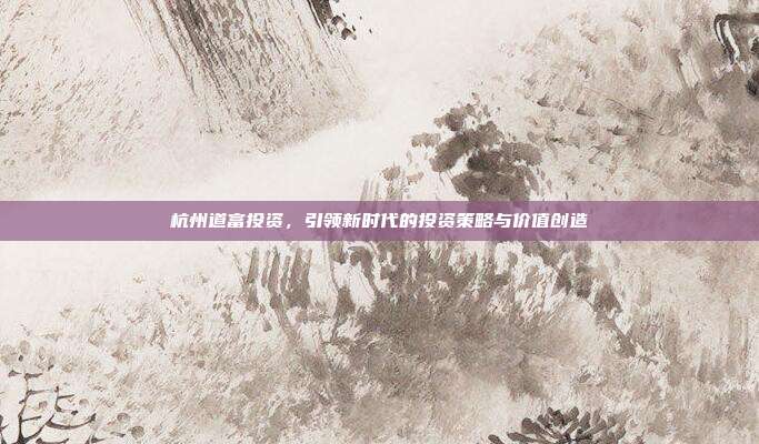 杭州道富投资，引领新时代的投资策略与价值创造