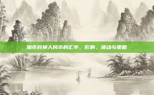 加币对换人民币的汇率，影响、波动与策略
