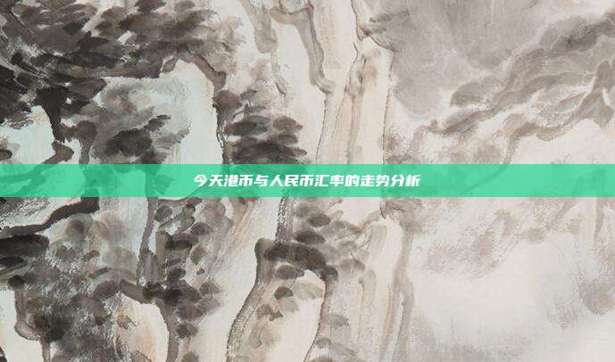 今天港币与人民币汇率的走势分析