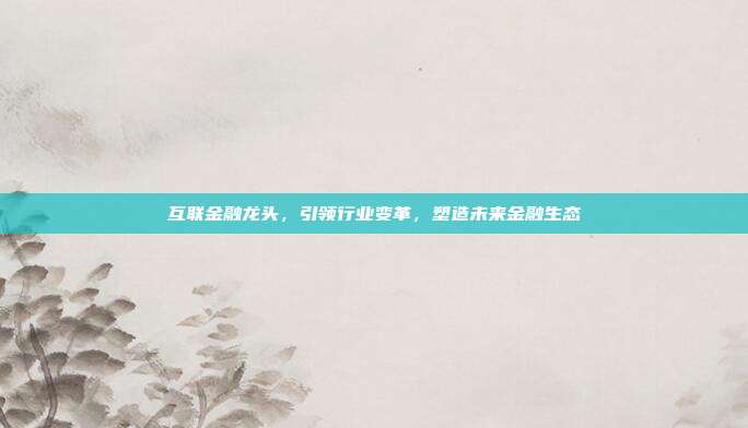 互联金融龙头，引领行业变革，塑造未来金融生态