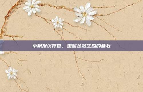 草根投资存管，重塑金融生态的基石