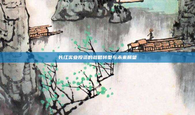长江实业投资的战略转型与未来展望
