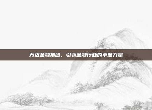 万达金融集团，引领金融行业的卓越力量