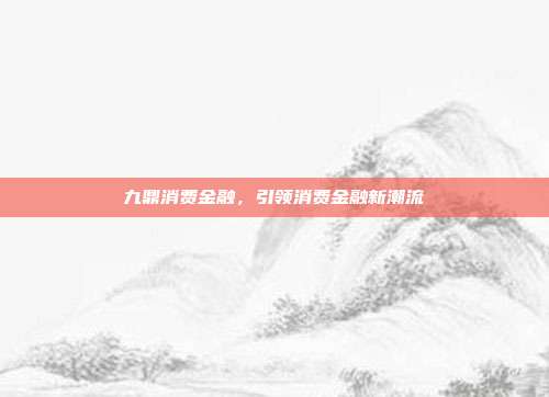 九鼎消费金融，引领消费金融新潮流