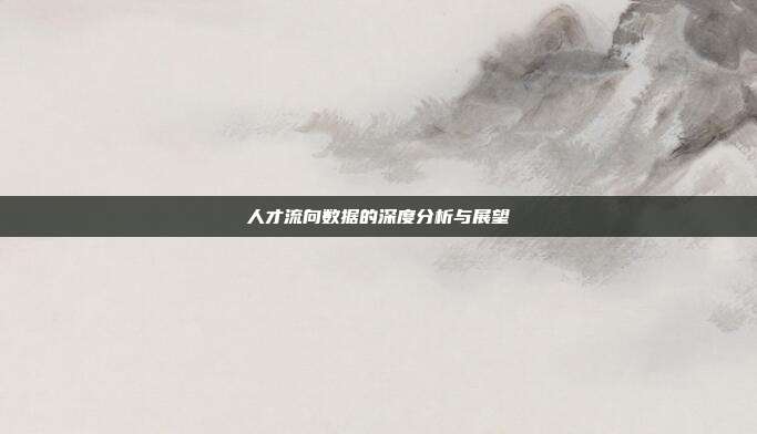 人才流向数据的深度分析与展望