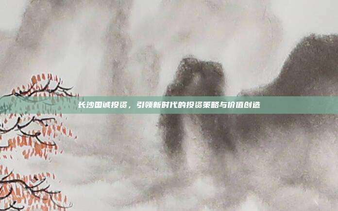 长沙国诚投资，引领新时代的投资策略与价值创造