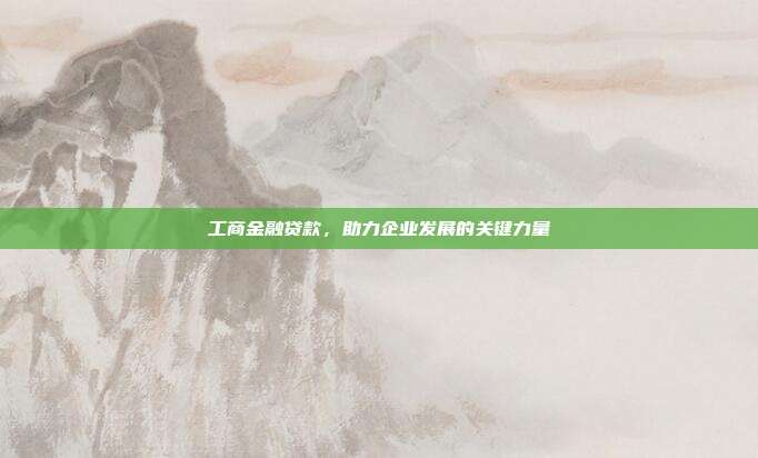 工商金融贷款，助力企业发展的关键力量