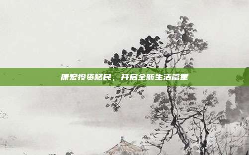 康宏投资移民，开启全新生活篇章