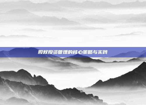 股权投资管理的核心策略与实践