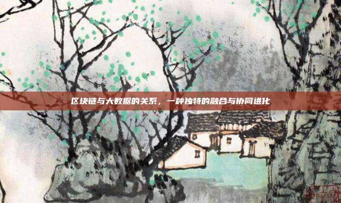 区块链与大数据的关系，一种独特的融合与协同进化