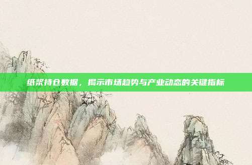 纸浆持仓数据，揭示市场趋势与产业动态的关键指标