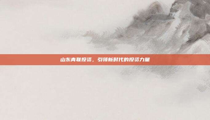 山东青联投资，引领新时代的投资力量