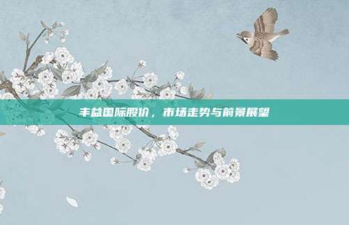 丰益国际股价，市场走势与前景展望