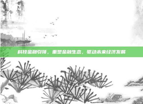 科技金融引领，重塑金融生态，驱动未来经济发展