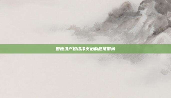 固定资产投资净支出的经济解析