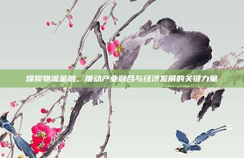 煤炭物流金融，推动产业融合与经济发展的关键力量