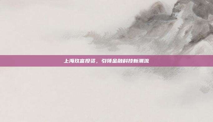 上海玖富投资，引领金融科技新潮流