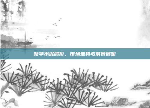 新华水泥股价，市场走势与前景展望