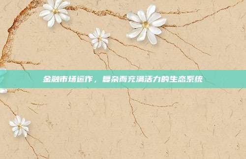 金融市场运作，复杂而充满活力的生态系统