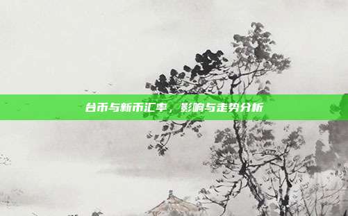 台币与新币汇率，影响与走势分析