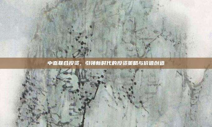 中嘉联合投资，引领新时代的投资策略与价值创造