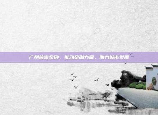 广州普惠金融,推动金融力量,助力城市发展