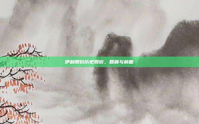 伊利股份历史股价，回顾与前瞻